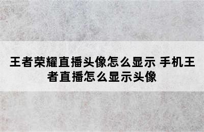 王者荣耀直播头像怎么显示 手机王者直播怎么显示头像